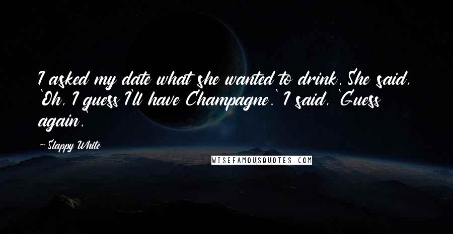 Slappy White quotes: I asked my date what she wanted to drink. She said, 'Oh, I guess I'll have Champagne.' I said, 'Guess again.'