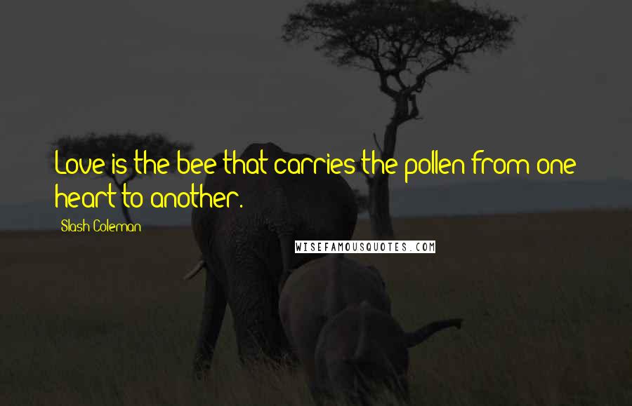 Slash Coleman quotes: Love is the bee that carries the pollen from one heart to another.