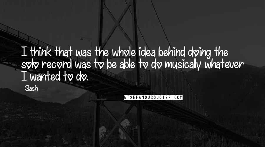 Slash quotes: I think that was the whole idea behind doing the solo record was to be able to do musically whatever I wanted to do.