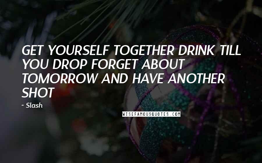 Slash quotes: GET YOURSELF TOGETHER DRINK TILL YOU DROP FORGET ABOUT TOMORROW AND HAVE ANOTHER SHOT
