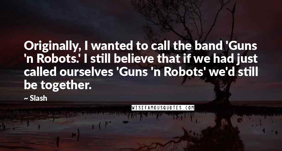Slash quotes: Originally, I wanted to call the band 'Guns 'n Robots.' I still believe that if we had just called ourselves 'Guns 'n Robots' we'd still be together.