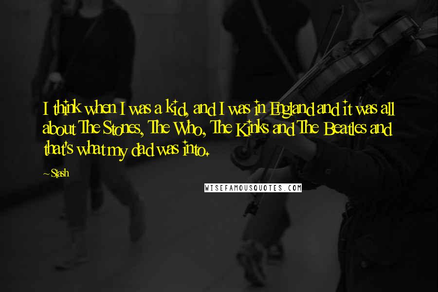 Slash quotes: I think when I was a kid, and I was in England and it was all about The Stones, The Who, The Kinks and The Beatles and that's what my