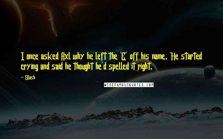 Slash quotes: I once asked Axl why he left the 'E' off his name. He started crying and said he thought he'd spelled it right.