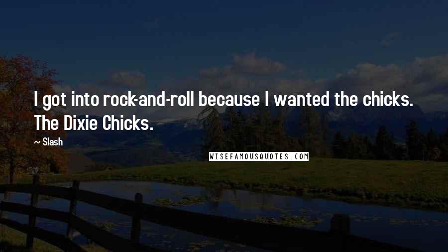 Slash quotes: I got into rock-and-roll because I wanted the chicks. The Dixie Chicks.