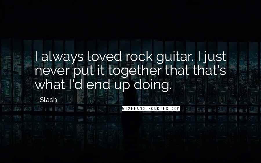 Slash quotes: I always loved rock guitar. I just never put it together that that's what I'd end up doing.