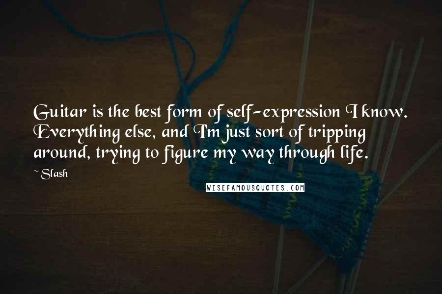 Slash quotes: Guitar is the best form of self-expression I know. Everything else, and I'm just sort of tripping around, trying to figure my way through life.