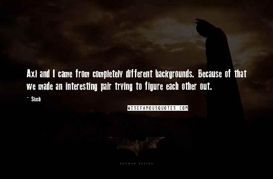 Slash quotes: Axl and I came from completely different backgrounds. Because of that we made an interesting pair trying to figure each other out.