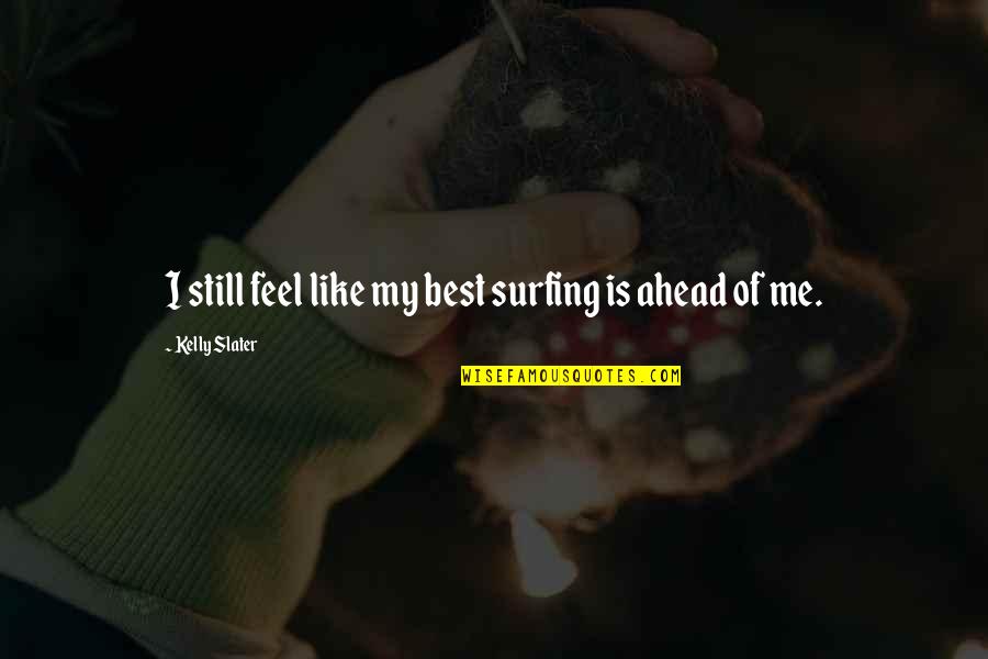 Slater Best Quotes By Kelly Slater: I still feel like my best surfing is Slater Best Quotes By Kelly Slater: I still feel like my best surfing is