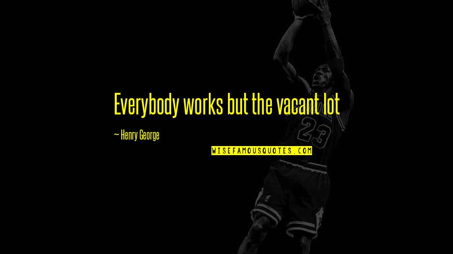 Slather Sauce Quotes By Henry George: Everybody works but the vacant lot Slather Sauce Quotes By Henry George: Everybody works but the vacant lot