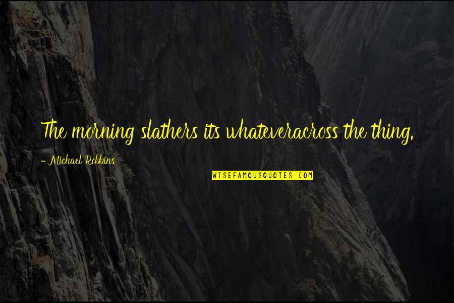 Slathers Quotes By Michael Robbins: The morning slathers its whateveracross the thing. Slathers Quotes By Michael Robbins: The morning slathers its whateveracross the thing.