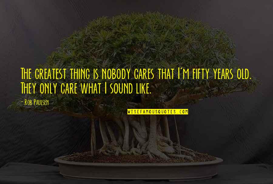 Slatkoteka Quotes By Rob Paulsen: The greatest thing is nobody cares that I'm Slatkoteka Quotes By Rob Paulsen: The greatest thing is nobody cares that I'm