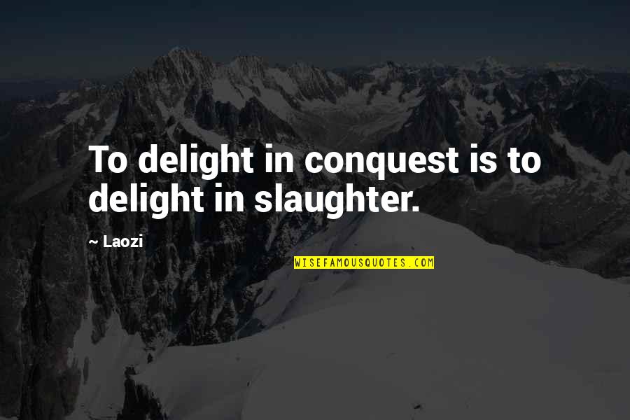 Slaughter Quotes By Laozi: To delight in conquest is to delight in