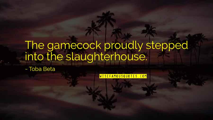 Slaughterhouse Quotes By Toba Beta: The gamecock proudly stepped into the slaughterhouse.
