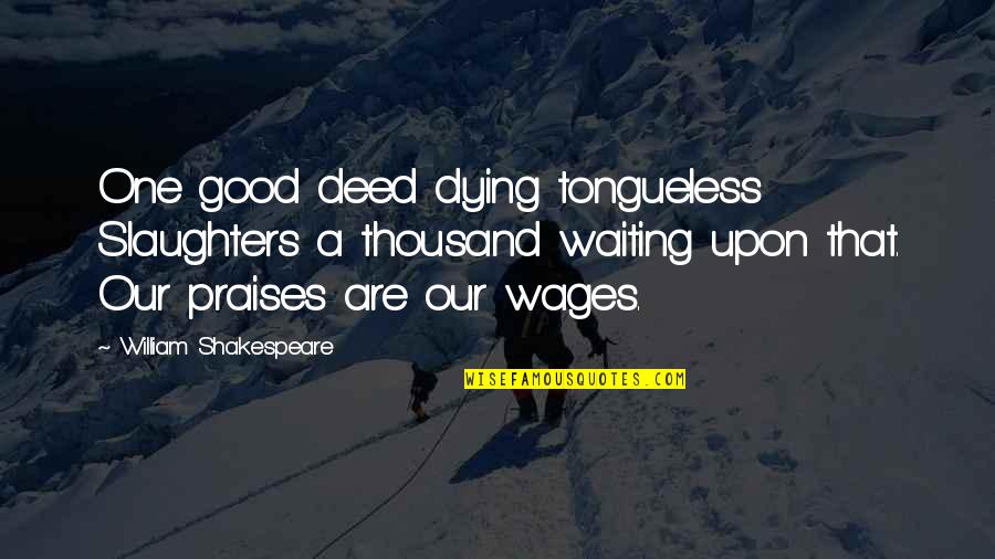 Slaughters Quotes By William Shakespeare: One good deed dying tongueless Slaughters a thousand Slaughters Quotes By William Shakespeare: One good deed dying tongueless Slaughters a thousand