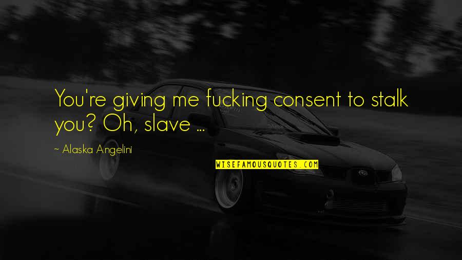 Slave Master Quotes By Alaska Angelini: You're giving me fucking consent to stalk you?