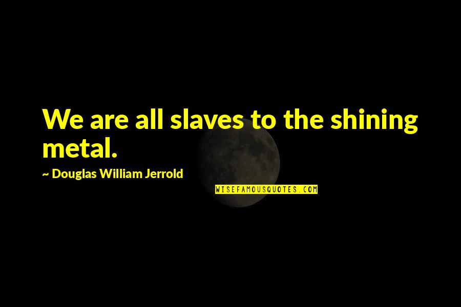 Slave Of Money Quotes By Douglas William Jerrold: We are all slaves to the shining metal. Slave Of Money Quotes By Douglas William Jerrold: We are all slaves to the shining metal.