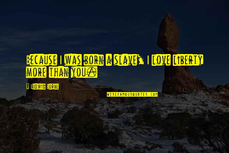 Slave To Love Quotes By Ludwig Borne: Because I was born a slave, I love
