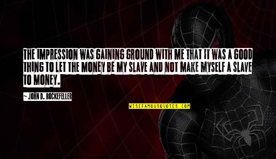 Slave To Money Quotes By John D. Rockefeller: The impression was gaining ground with me that Slave To Money Quotes By John D. Rockefeller: The impression was gaining ground with me that