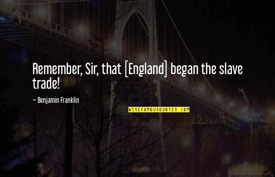 Slave Trade Quotes By Benjamin Franklin: Remember, Sir, that [England] began the slave trade!