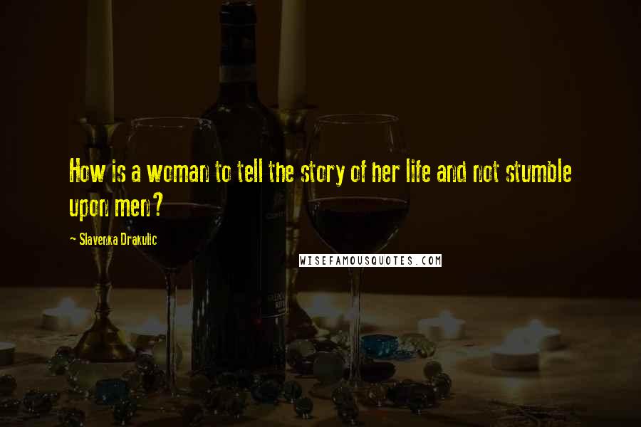 Slavenka Drakulic quotes: How is a woman to tell the story of her life and not stumble upon men?