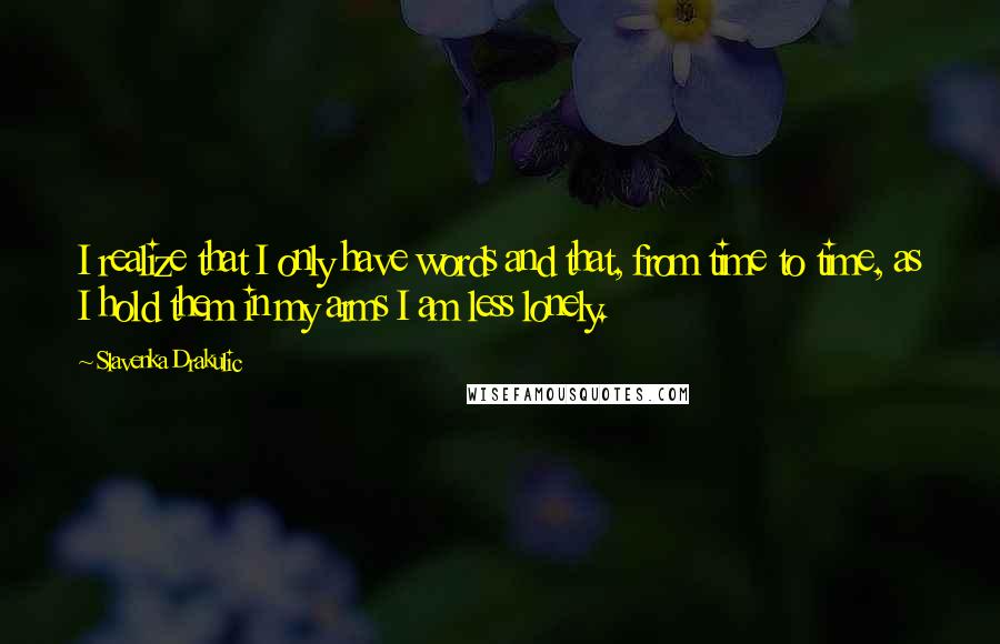 Slavenka Drakulic quotes: I realize that I only have words and that, from time to time, as I hold them in my arms I am less lonely.