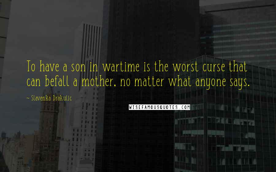 Slavenka Drakulic quotes: To have a son in wartime is the worst curse that can befall a mother, no matter what anyone says.