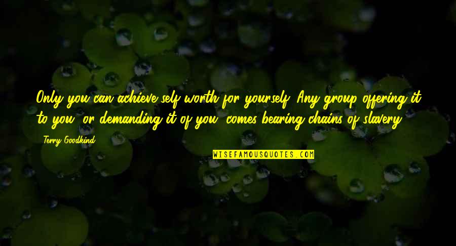 Slavery And Chains Quotes By Terry Goodkind: Only you can achieve self-worth for yourself. Any Slavery And Chains Quotes By Terry Goodkind: Only you can achieve self-worth for yourself. Any