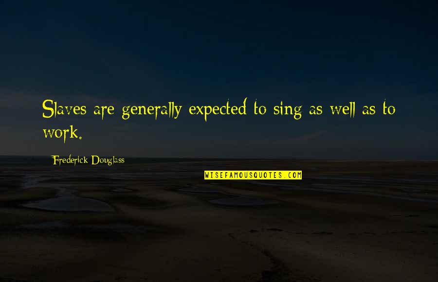 Slaves Freedom Quotes By Frederick Douglass: Slaves are generally expected to sing as well