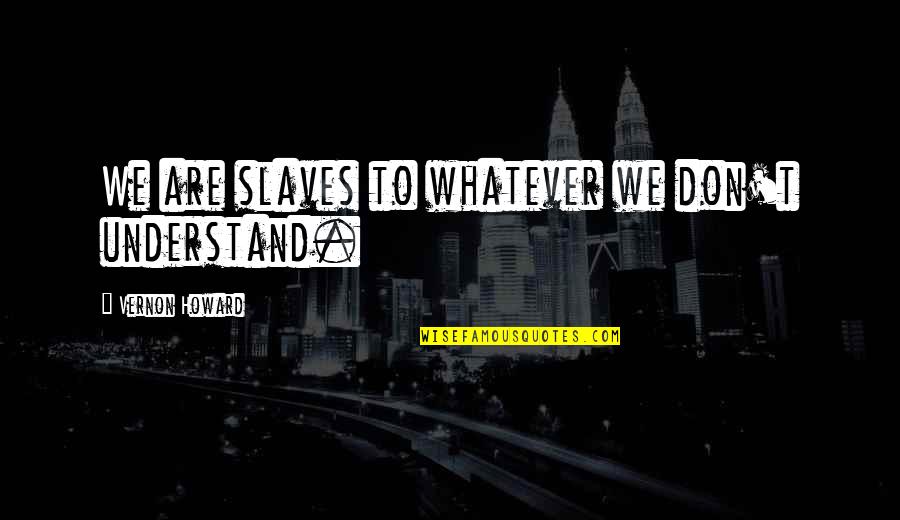 Slaves'll Quotes By Vernon Howard: We are slaves to whatever we don't understand. Slaves'll Quotes By Vernon Howard: We are slaves to whatever we don't understand.