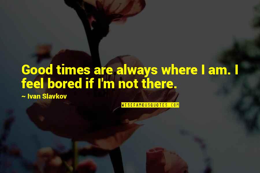 Slavkov K Quotes By Ivan Slavkov: Good times are always where I am. I