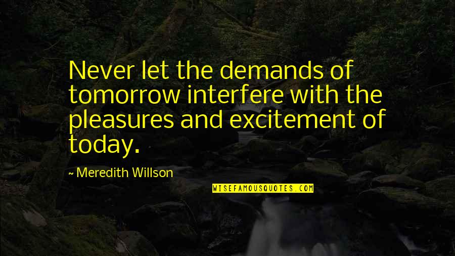 Slavn Dny Lidice Quotes By Meredith Willson: Never let the demands of tomorrow interfere with Slavn Dny Lidice Quotes By Meredith Willson: Never let the demands of tomorrow interfere with