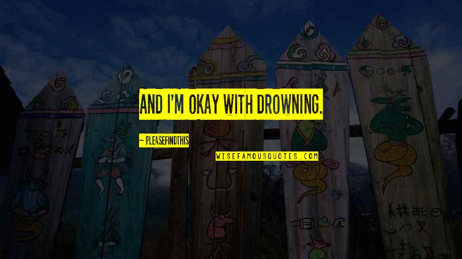 Slavn Dny Lidice Quotes By Pleasefindthis: And I'm okay with drowning. Slavn Dny Lidice Quotes By Pleasefindthis: And I'm okay with drowning.