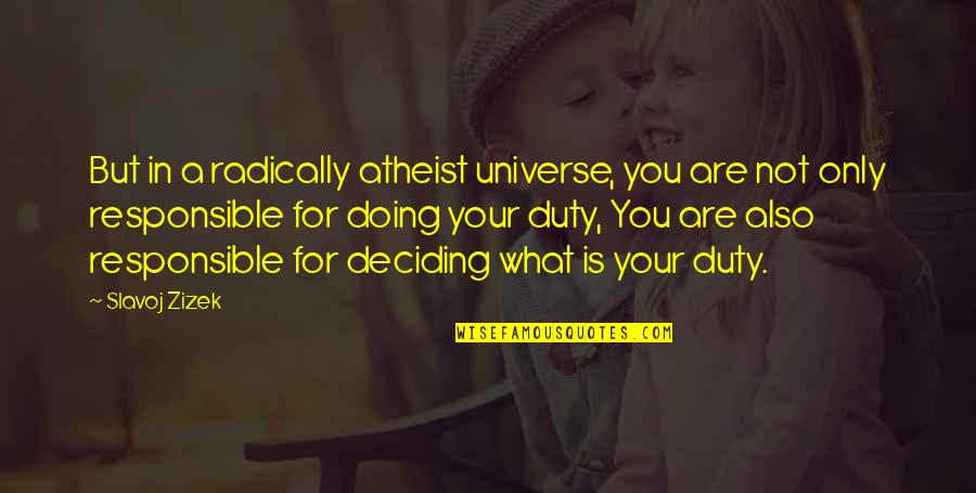 Slavoj Quotes By Slavoj Zizek: But in a radically atheist universe, you are Slavoj Quotes By Slavoj Zizek: But in a radically atheist universe, you are