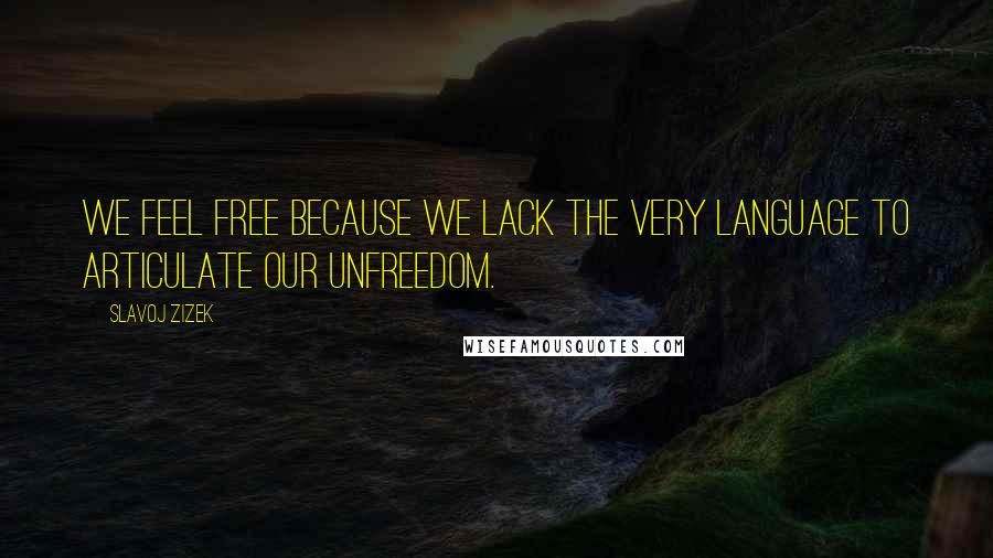 Slavoj Zizek quotes: We feel free because we lack the very language to articulate our unfreedom.