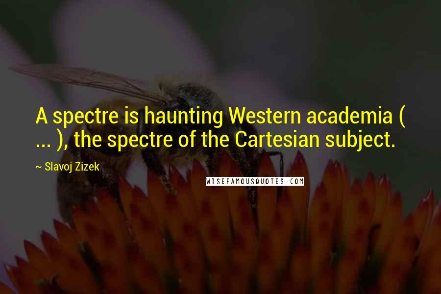 Slavoj Zizek quotes: A spectre is haunting Western academia ( ... ), the spectre of the Cartesian subject.