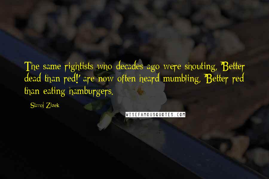 Slavoj Zizek quotes: The same rightists who decades ago were shouting, 'Better dead than red!' are now often heard mumbling, 'Better red than eating hamburgers.