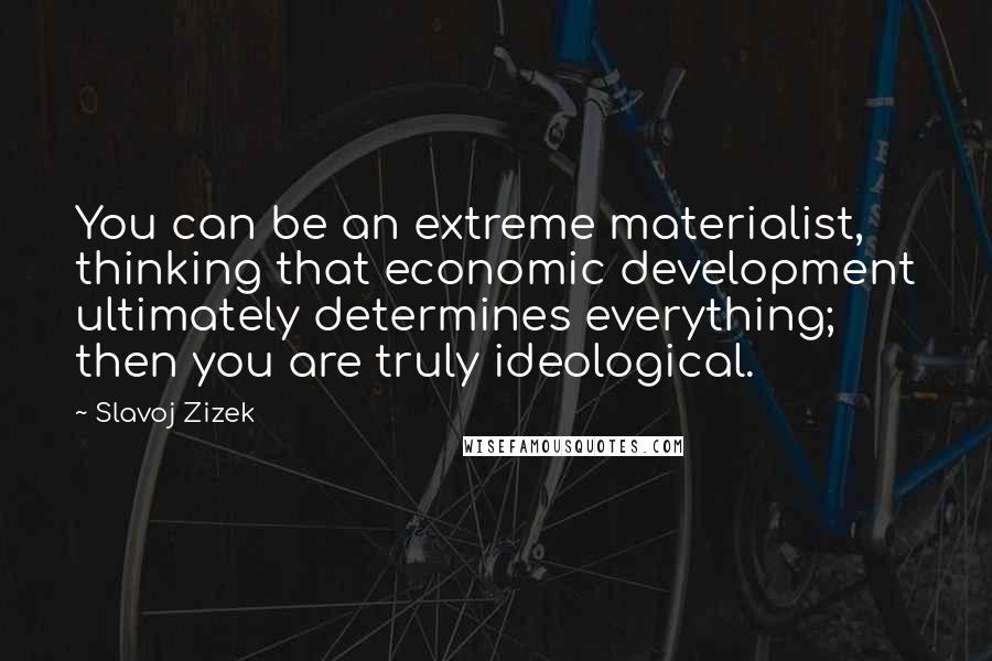 Slavoj Zizek quotes: You can be an extreme materialist, thinking that economic development ultimately determines everything; then you are truly ideological.