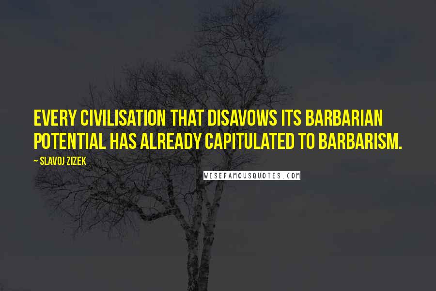 Slavoj Zizek quotes: Every civilisation that disavows its barbarian potential has already capitulated to barbarism.