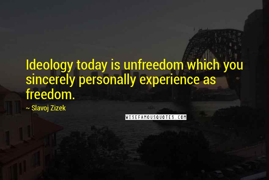 Slavoj Zizek quotes: Ideology today is unfreedom which you sincerely personally experience as freedom.