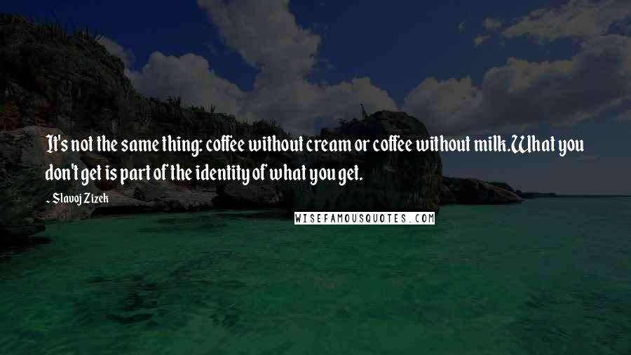 Slavoj Zizek quotes: It's not the same thing: coffee without cream or coffee without milk.What you don't get is part of the identity of what you get. Slavoj Zizek quotes: It's not the same thing: coffee without cream or coffee without milk.What you don't get is part of the identity of what you get.