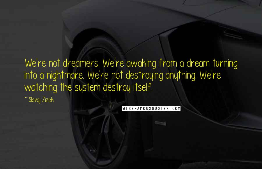 Slavoj Zizek quotes: We're not dreamers. We're awaking from a dream turning into a nightmare. We're not destroying anything. We're watching the system destroy itself.