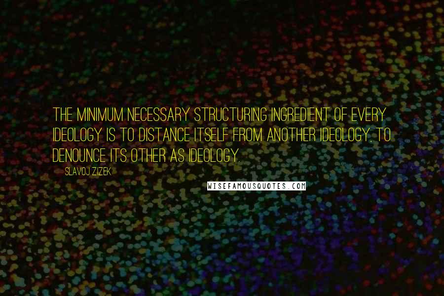 Slavoj Zizek quotes: The minimum necessary structuring ingredient of every ideology is to distance itself from another ideology, to denounce its other as ideology.