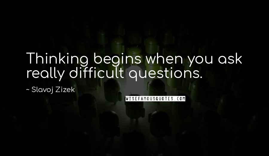 Slavoj Zizek quotes: Thinking begins when you ask really difficult questions.