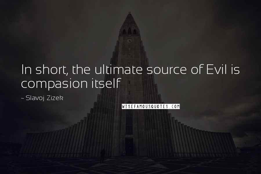 Slavoj Zizek quotes: In short, the ultimate source of Evil is compasion itself