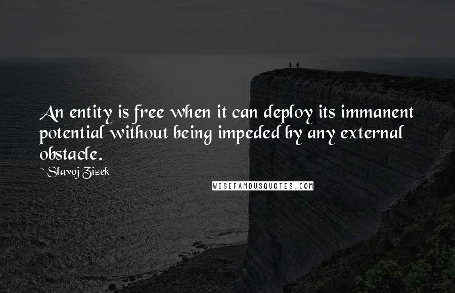 Slavoj Zizek quotes: An entity is free when it can deploy its immanent potential without being impeded by any external obstacle.