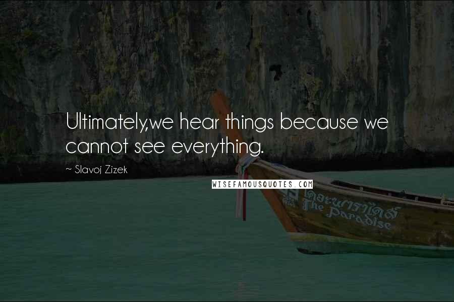 Slavoj Zizek quotes: Ultimately,we hear things because we cannot see everything.