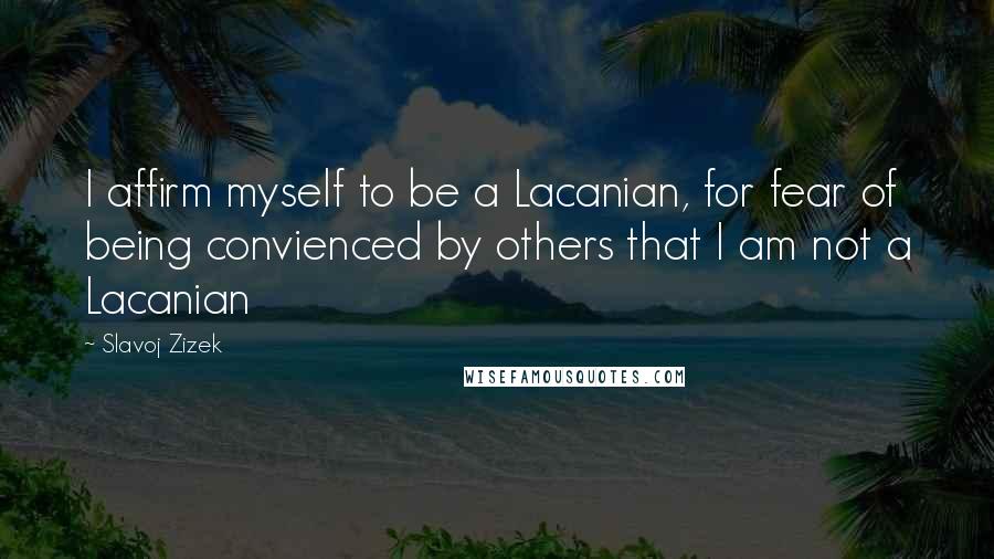 Slavoj Zizek quotes: I affirm myself to be a Lacanian, for fear of being convienced by others that I am not a Lacanian