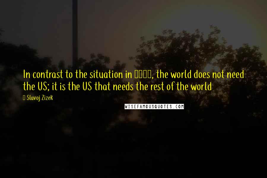 Slavoj Zizek quotes: In contrast to the situation in 1945, the world does not need the US; it is the US that needs the rest of the world