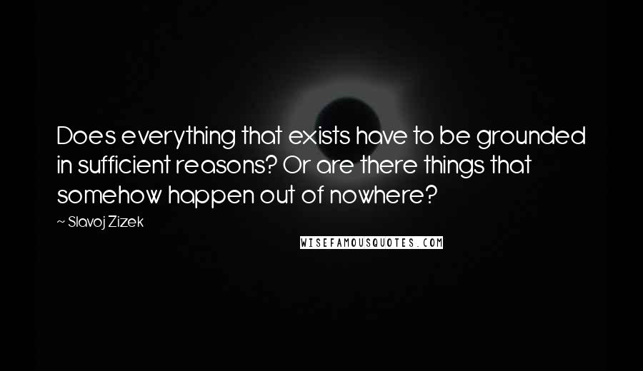 Slavoj Zizek quotes: Does everything that exists have to be grounded in sufficient reasons? Or are there things that somehow happen out of nowhere?