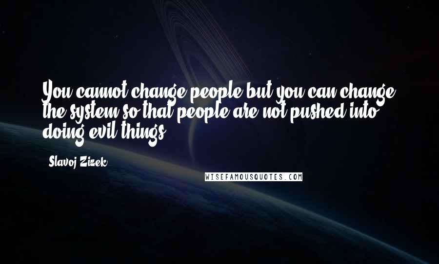 Slavoj Zizek quotes: You cannot change people but you can change the system so that people are not pushed into doing evil things. Slavoj Zizek quotes: You cannot change people but you can change the system so that people are not pushed into doing evil things.